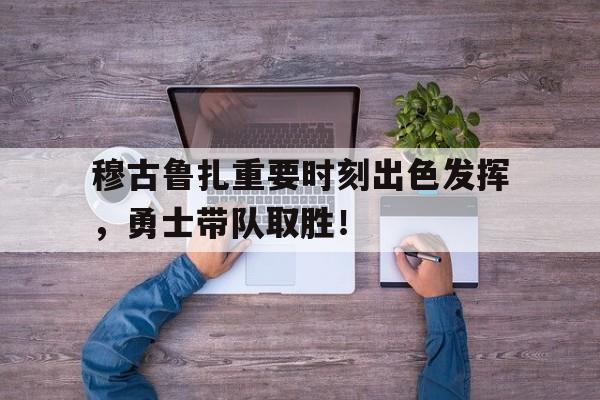 关于穆古鲁扎重要时刻出色发挥，勇士带队取胜！的信息-九游平台网站